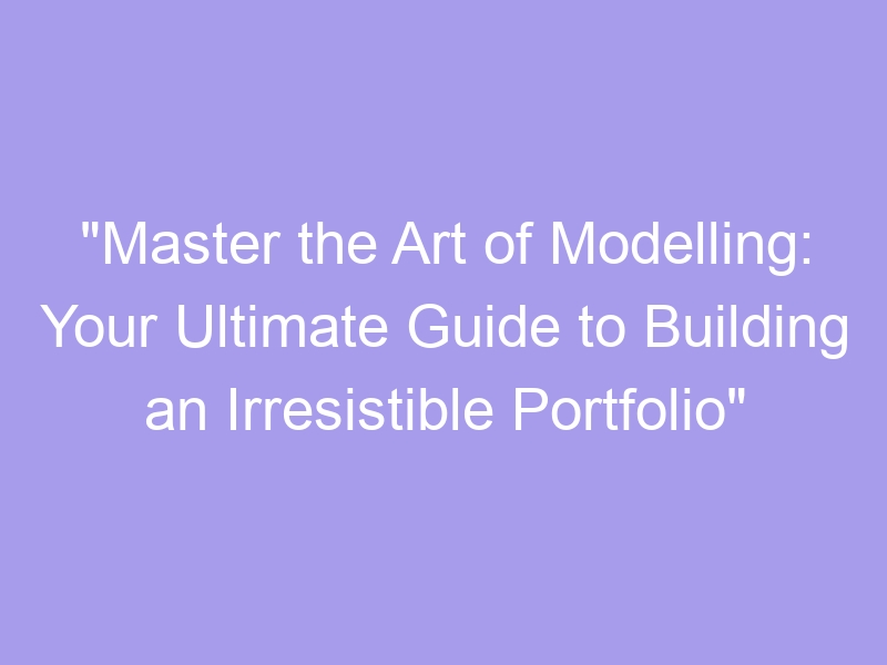 Master The Art Of Modelling Your Ultimate Guide To Building An